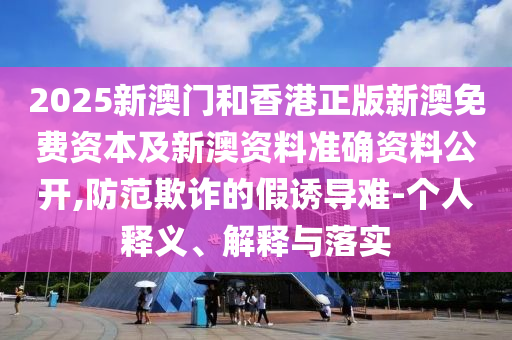 2025新澳門和香港正版新澳免費資本及新澳資料準確資料公開,防范欺詐的假誘導難-個人釋義、解釋與落實